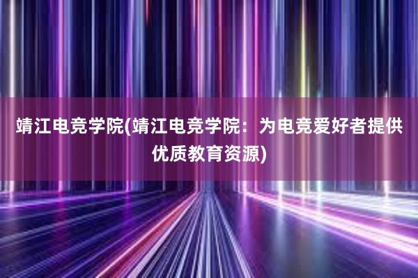 靖江电竞学院(靖江电竞学院：为电竞爱好者提供优质教育资源)