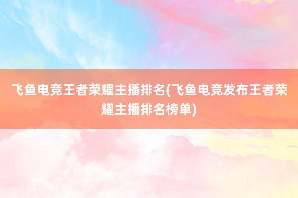 飞鱼电竞王者荣耀主播排名(飞鱼电竞发布王者荣耀主播排名榜单)