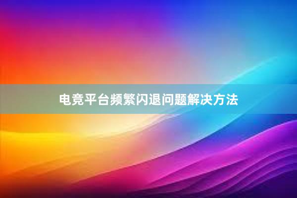 电竞平台频繁闪退问题解决方法