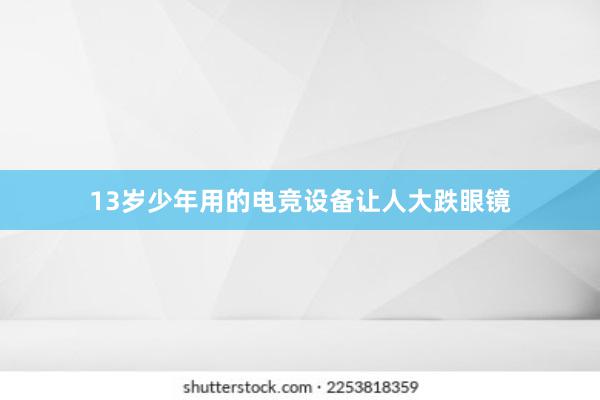 13岁少年用的电竞设备让人大跌眼镜