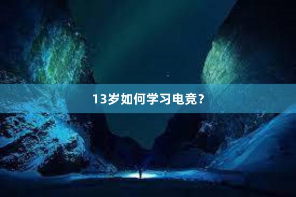 13岁如何学习电竞？