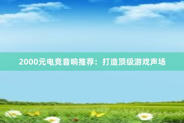 2000元电竞音响推荐：打造顶级游戏声场