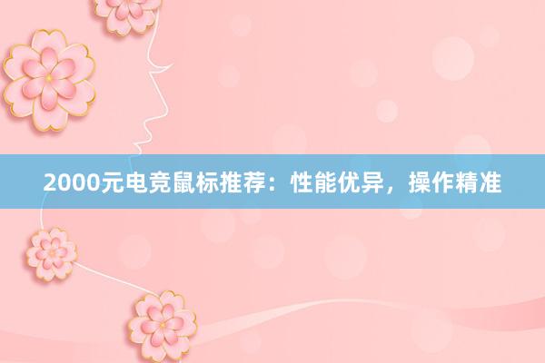 2000元电竞鼠标推荐：性能优异，操作精准