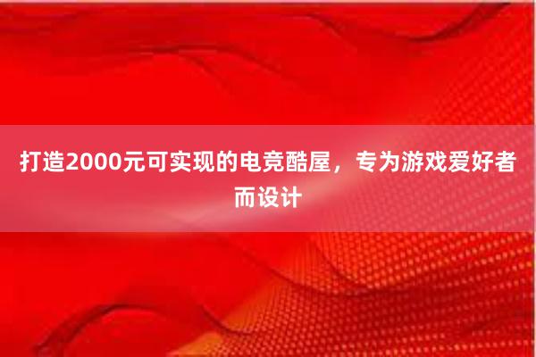 打造2000元可实现的电竞酷屋，专为游戏爱好者而设计