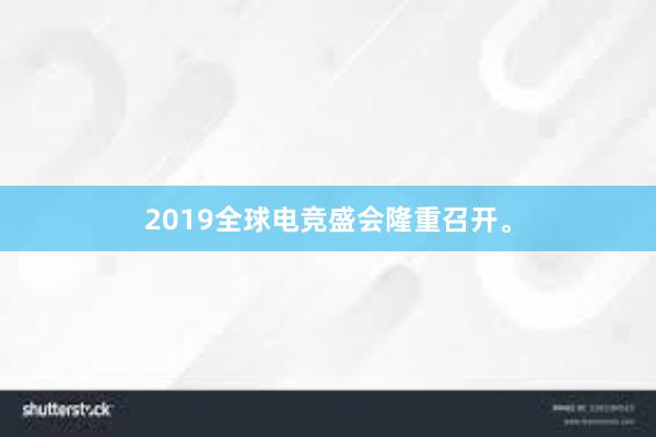 2019全球电竞盛会隆重召开。