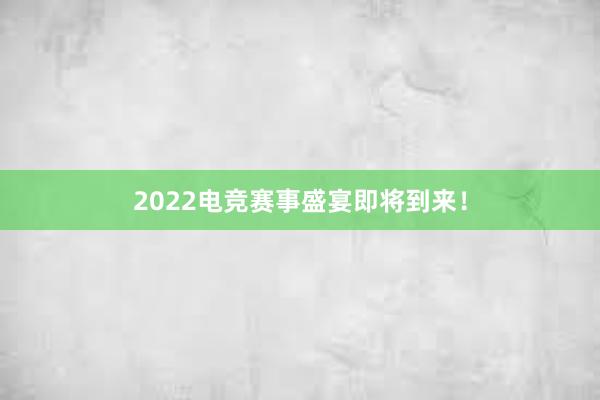 2022电竞赛事盛宴即将到来！