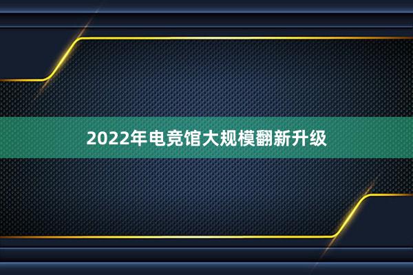 2022年电竞馆大规模翻新升级