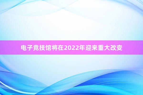 电子竞技馆将在2022年迎来重大改变