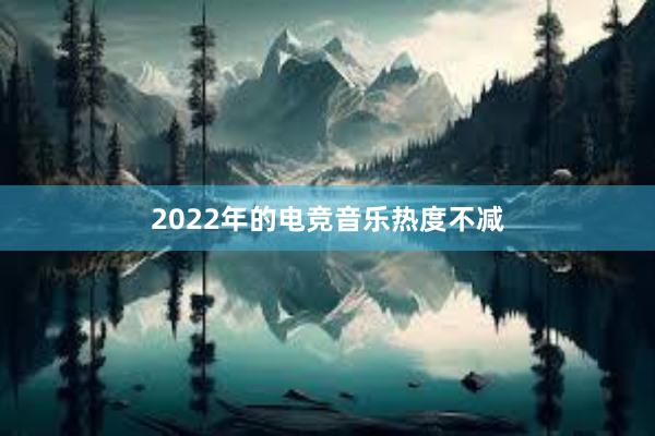 2022年的电竞音乐热度不减