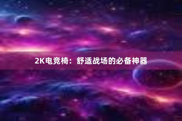 2K电竞椅：舒适战场的必备神器