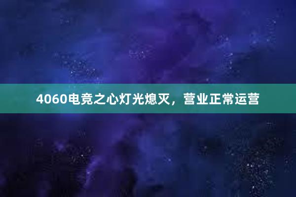 4060电竞之心灯光熄灭，营业正常运营