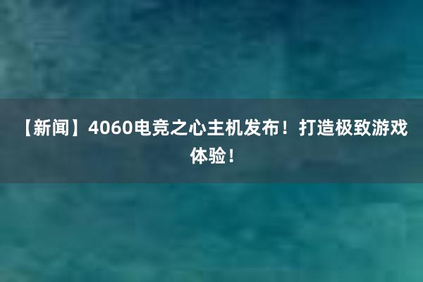 【新闻】4060电竞之心主机发布！打造极致游戏体验！