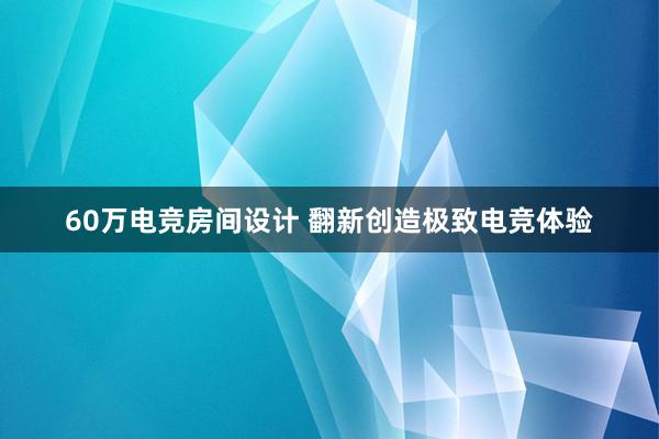 60万电竞房间设计 翻新创造极致电竞体验