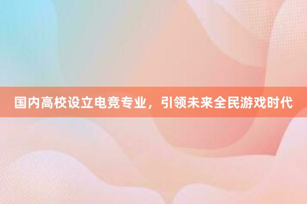 国内高校设立电竞专业，引领未来全民游戏时代