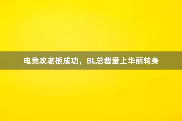 电竞攻老板成功，BL总裁爱上华丽转身