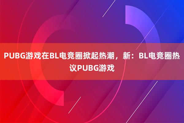 PUBG游戏在BL电竞圈掀起热潮，新：BL电竞圈热议PUBG游戏