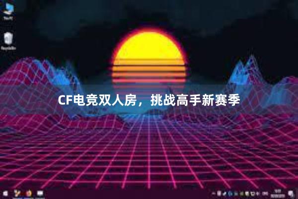 CF电竞双人房，挑战高手新赛季