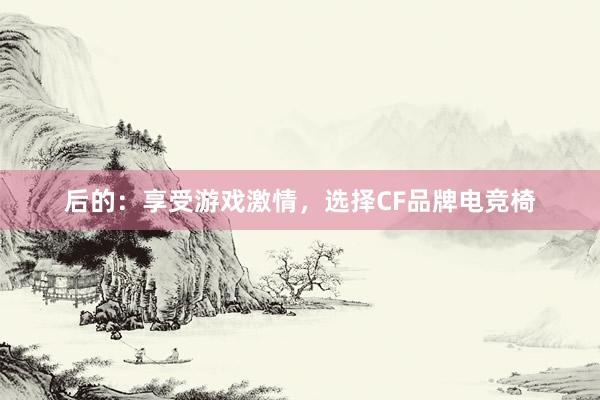 后的：享受游戏激情，选择CF品牌电竞椅