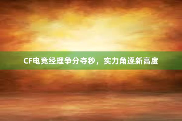 CF电竞经理争分夺秒，实力角逐新高度