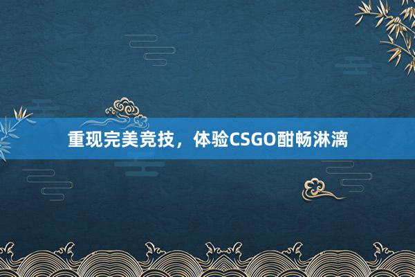 重现完美竞技，体验CSGO酣畅淋漓