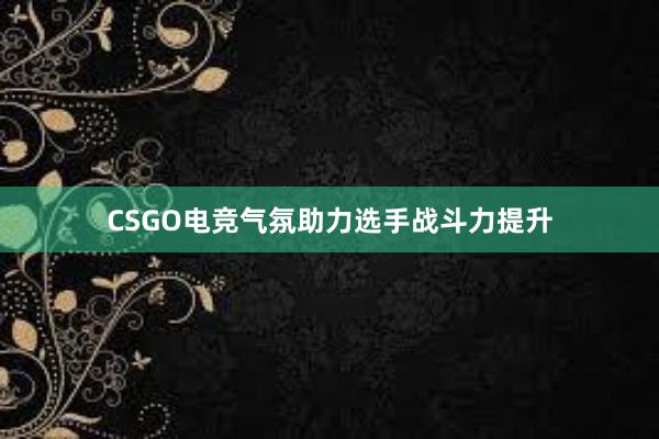 CSGO电竞气氛助力选手战斗力提升