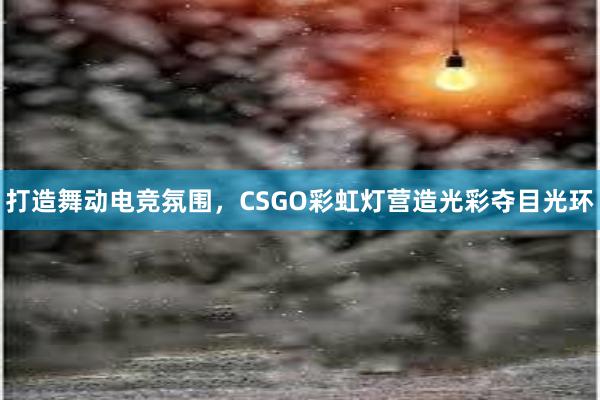 打造舞动电竞氛围，CSGO彩虹灯营造光彩夺目光环