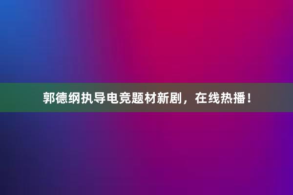 郭德纲执导电竞题材新剧，在线热播！