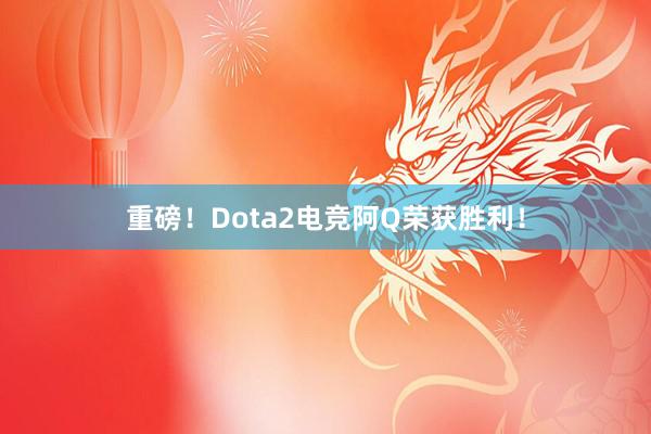 重磅！Dota2电竞阿Q荣获胜利！