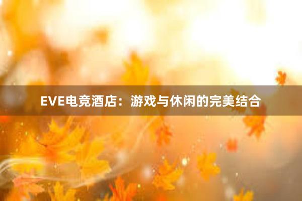 EVE电竞酒店：游戏与休闲的完美结合