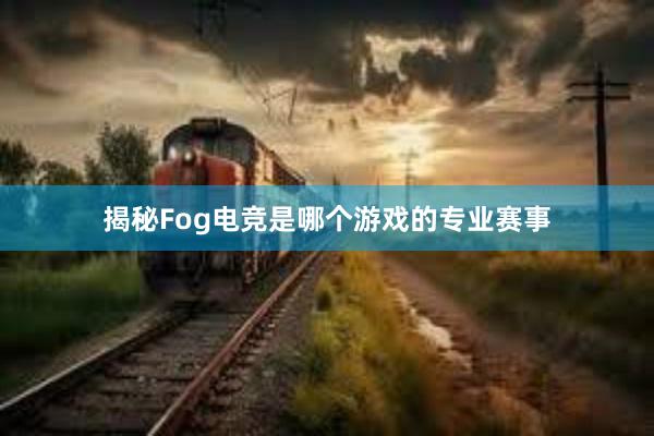 揭秘Fog电竞是哪个游戏的专业赛事