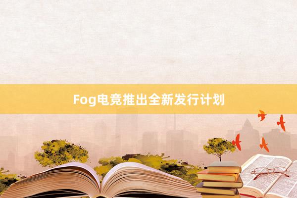 Fog电竞推出全新发行计划