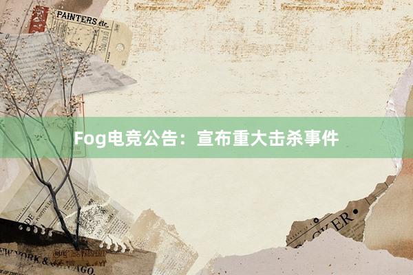 Fog电竞公告：宣布重大击杀事件