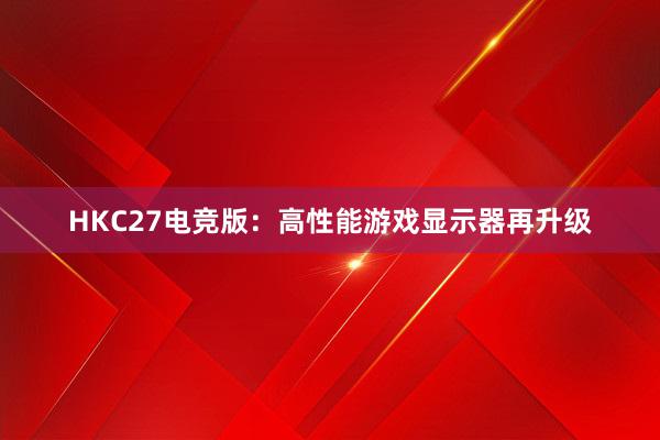 HKC27电竞版：高性能游戏显示器再升级