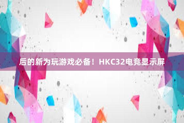 后的新为玩游戏必备！HKC32电竞显示屏