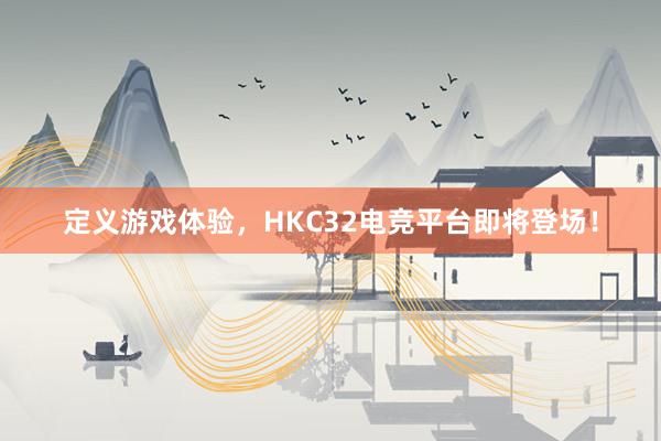 定义游戏体验，HKC32电竞平台即将登场！