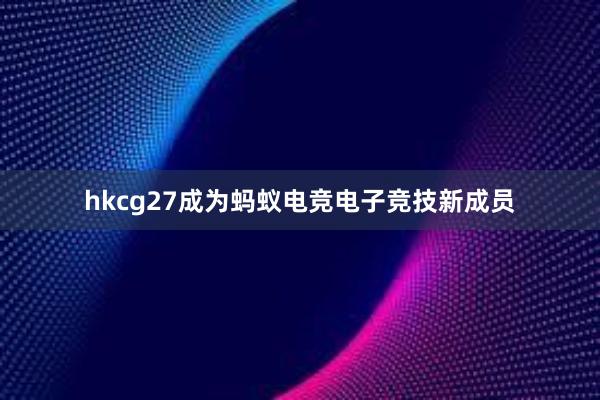 hkcg27成为蚂蚁电竞电子竞技新成员