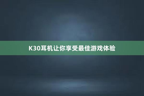 K30耳机让你享受最佳游戏体验