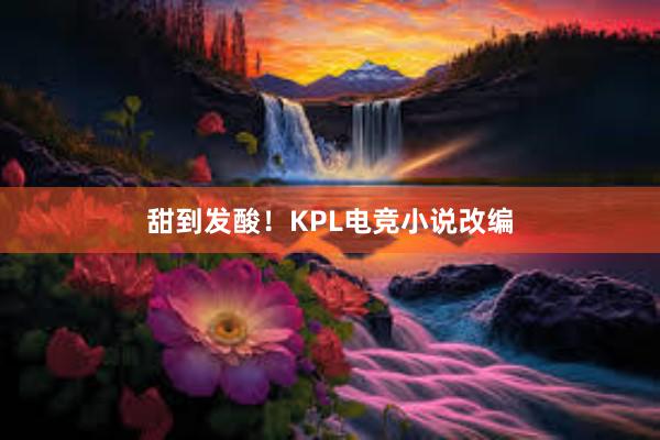 甜到发酸！KPL电竞小说改编