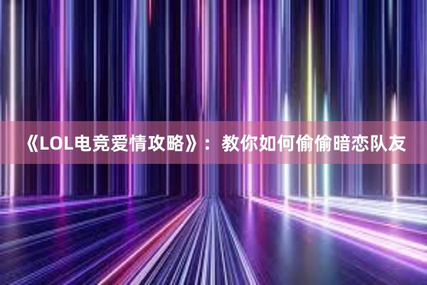 《LOL电竞爱情攻略》：教你如何偷偷暗恋队友