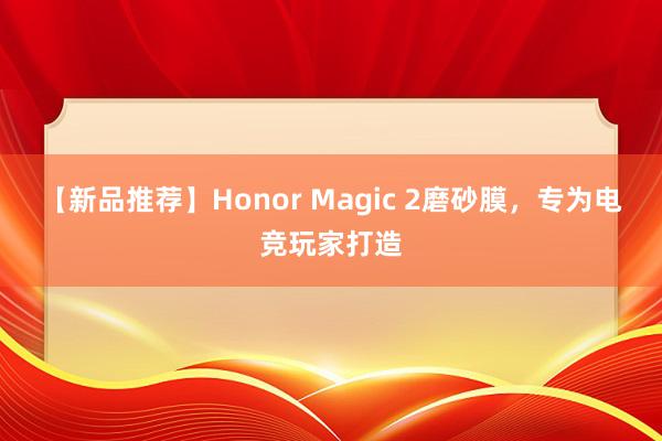 【新品推荐】Honor Magic 2磨砂膜，专为电竞玩家打造