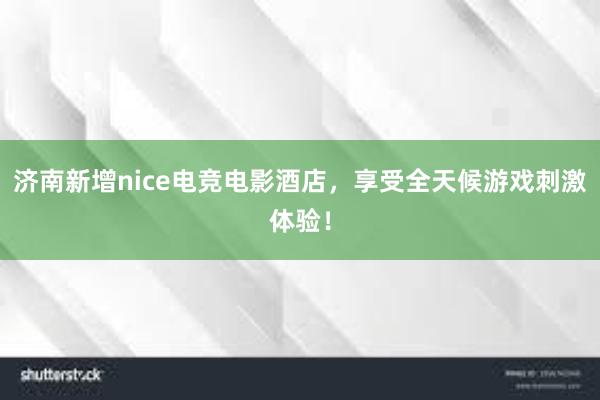 济南新增nice电竞电影酒店，享受全天候游戏刺激体验！