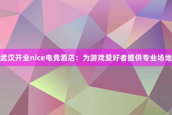 武汉开业nice电竞酒店：为游戏爱好者提供专业场地