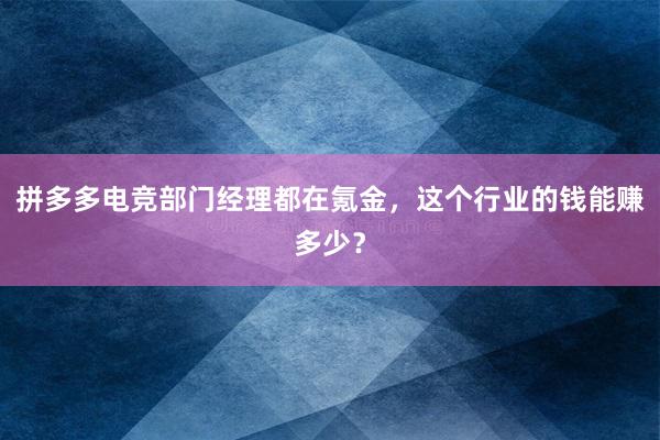 拼多多电竞部门经理都在氪金，这个行业的钱能赚多少？