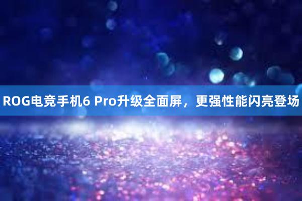 ROG电竞手机6 Pro升级全面屏，更强性能闪亮登场