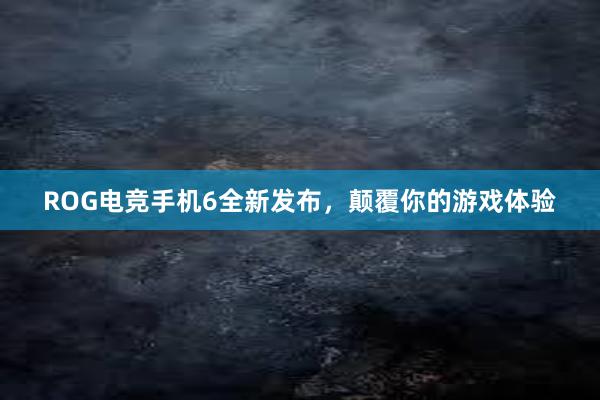 ROG电竞手机6全新发布，颠覆你的游戏体验