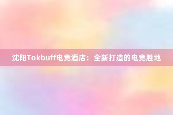 沈阳Tokbuff电竞酒店：全新打造的电竞胜地