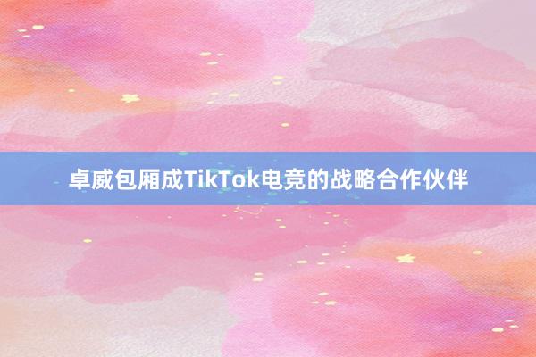 卓威包厢成TikTok电竞的战略合作伙伴