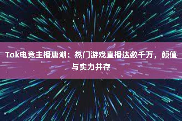 Tok电竞主播唐潮：热门游戏直播达数千万，颜值与实力并存