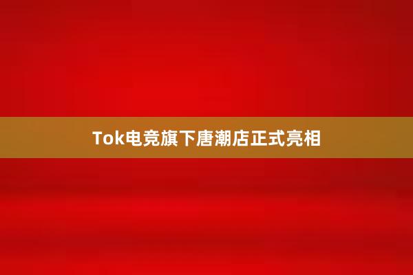 Tok电竞旗下唐潮店正式亮相