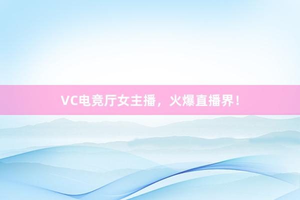 VC电竞厅女主播，火爆直播界！